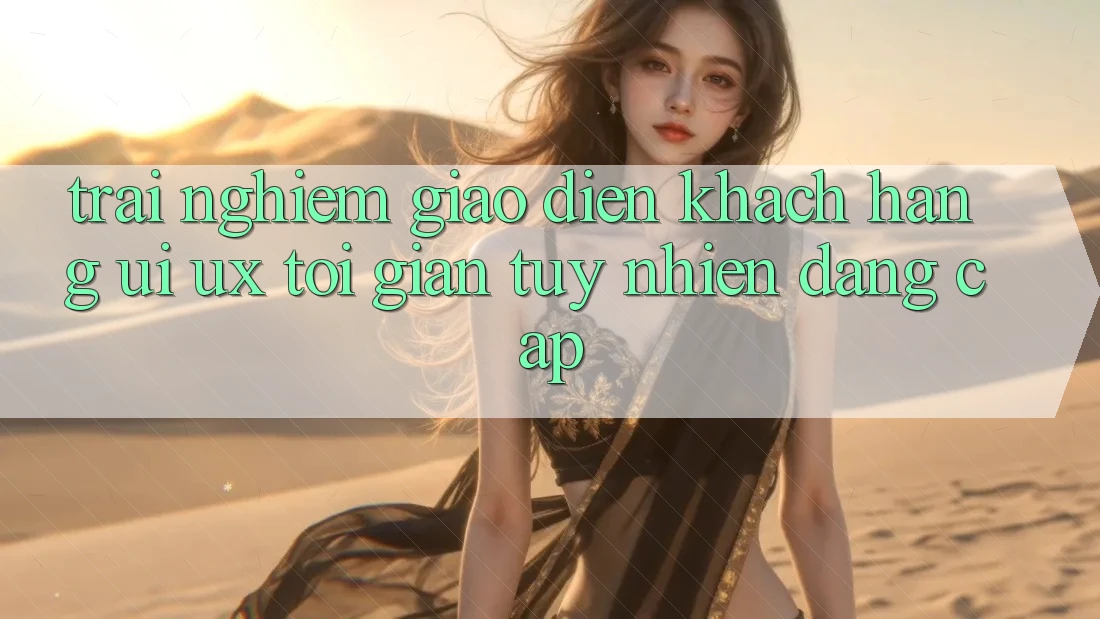 Trải Nghiệm Giao Diện Khách hàng (UI/UX) Tối Giản Tuy nhiên Đẳng Cấp