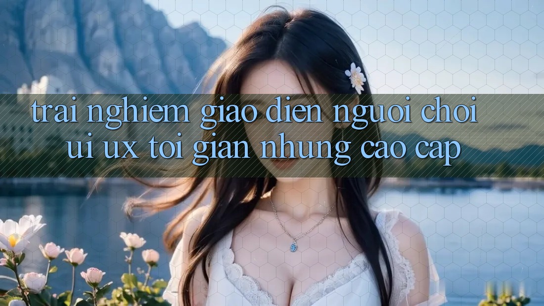 Trải Nghiệm Giao diện Người chơi (UI/UX) Tối Giản Nhưng Cao cấp Trải Nghiệm Giao diện Người chơi (UI/UX) Tối Giản Nhưng Cao cấp