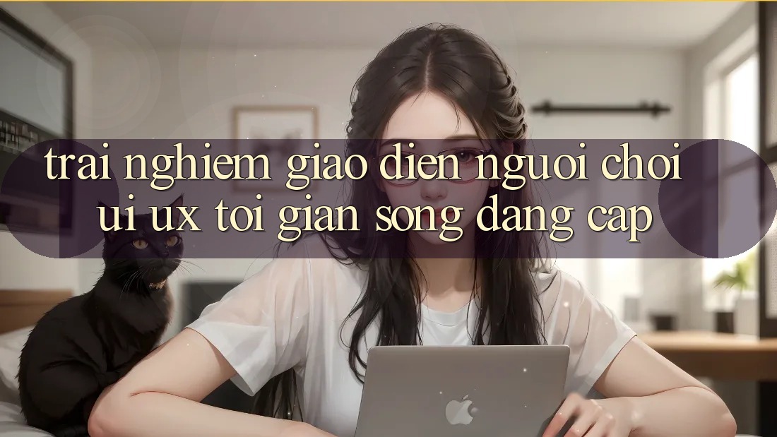 Trải nghiệm Giao Diện Người chơi (UI/UX) Tối Giản Song Đẳng cấp Trải nghiệm Giao Diện Người chơi (UI/UX) Tối Giản Song Đẳng cấp