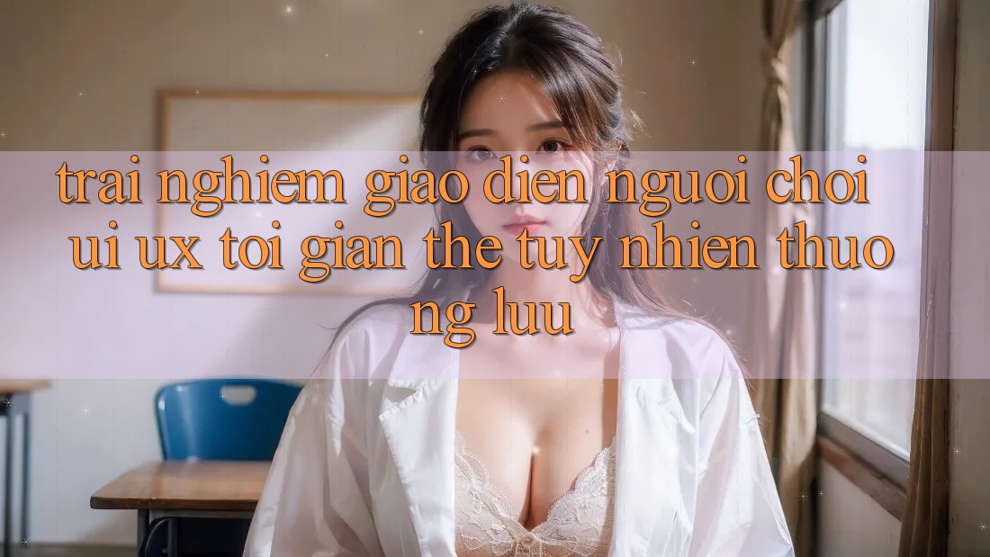 Trải nghiệm Giao Diện Người chơi (UI/UX) Tối Giản Thế tuy nhiên Thượng lưu