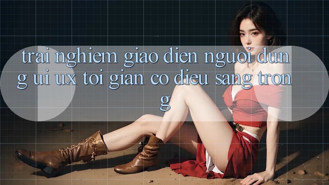Trải Nghiệm Giao Diện Người Dùng (UI/UX) Tối Giản Có điều Sang trọng Trải Nghiệm Giao Diện Người Dùng (UI/UX) Tối Giản Có điều Sang trọng