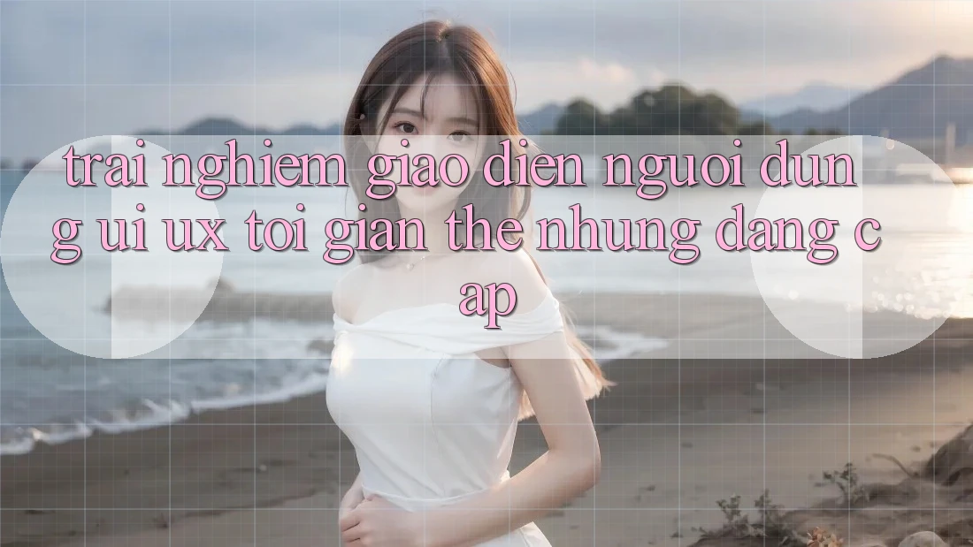 Trải Nghiệm Giao Diện Người Dùng (UI/UX) Tối Giản Thế nhưng Đẳng Cấp Trải Nghiệm Giao Diện Người Dùng (UI/UX) Tối Giản Thế nhưng Đẳng Cấp