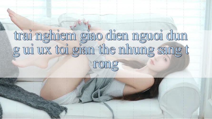 Trải Nghiệm Giao Diện Người Dùng (UI/UX) Tối Giản Thế nhưng Sang trọng Trải Nghiệm Giao Diện Người Dùng (UI/UX) Tối Giản Thế nhưng Sang trọng