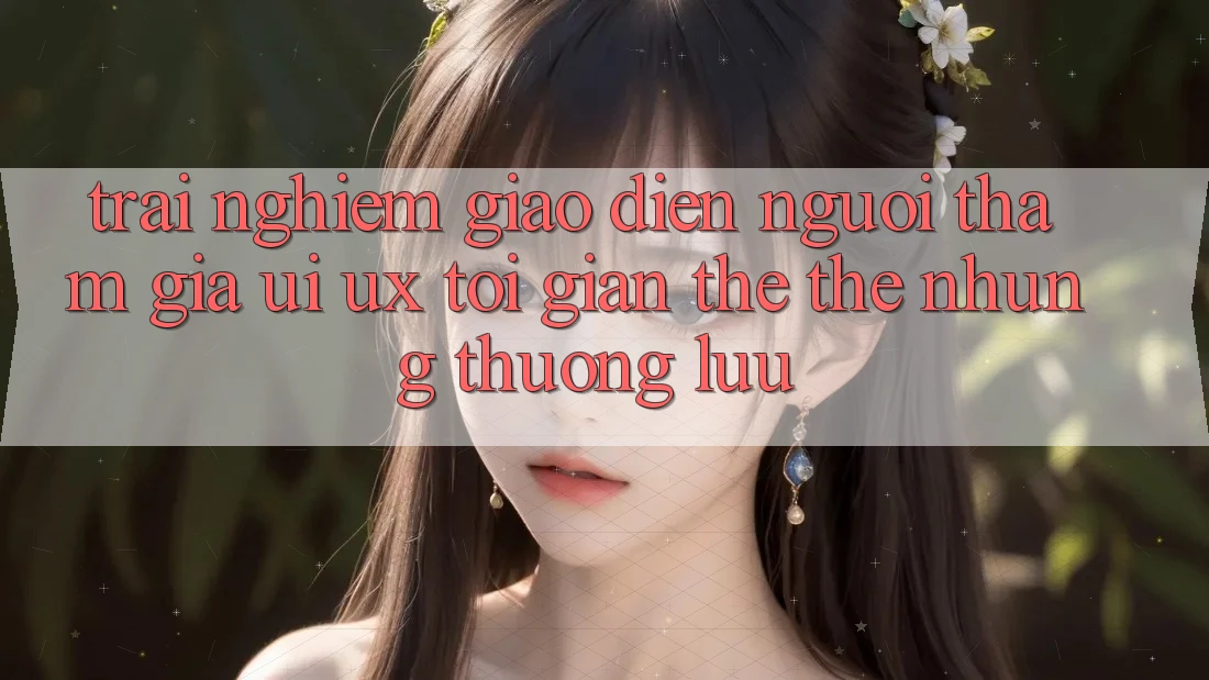 Trải Nghiệm Giao Diện Người tham gia (UI/UX) Tối Giản Thế thế nhưng Thượng lưu