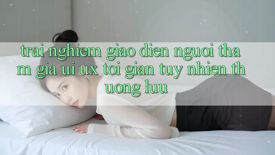 Trải nghiệm Giao Diện Người tham gia (UI/UX) Tối Giản Tuy nhiên Thượng lưu Trải nghiệm Giao Diện Người tham gia (UI/UX) Tối Giản Tuy nhiên Thượng lưu