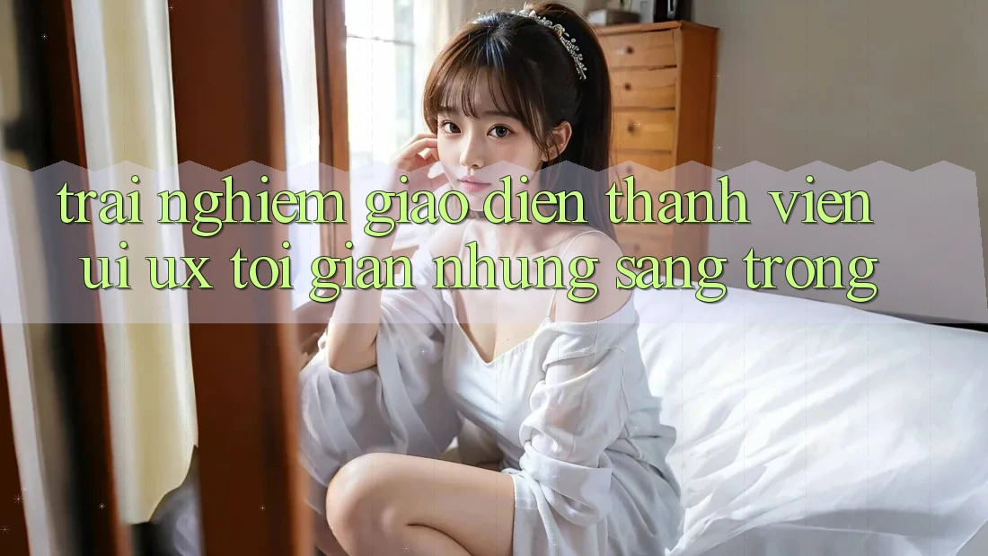 Trải Nghiệm Giao Diện Thành viên (UI/UX) Tối Giản Nhưng Sang trọng Trải Nghiệm Giao Diện Thành viên (UI/UX) Tối Giản Nhưng Sang trọng