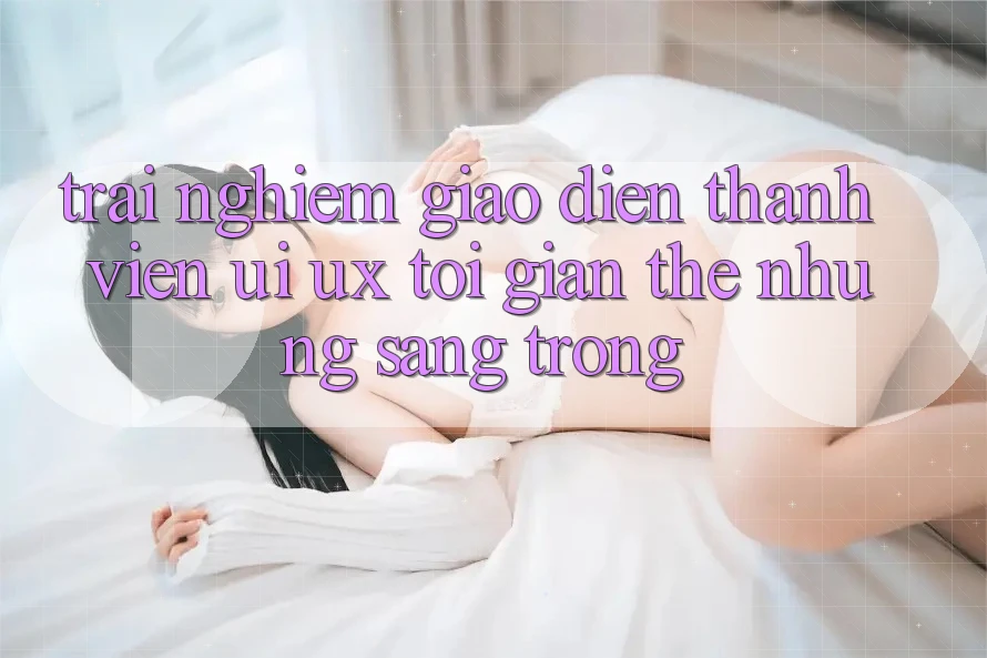 Trải Nghiệm Giao Diện Thành viên (UI/UX) Tối Giản Thế nhưng Sang trọng
