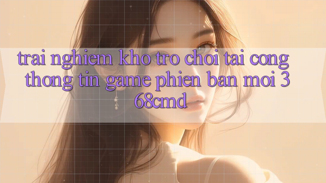 Trải nghiệm Kho Trò Chơi Tại “Cổng thông tin Game Phiên bản mới” 368cmd Trải nghiệm Kho Trò Chơi Tại “Cổng thông tin Game Phiên bản mới” 368cmd