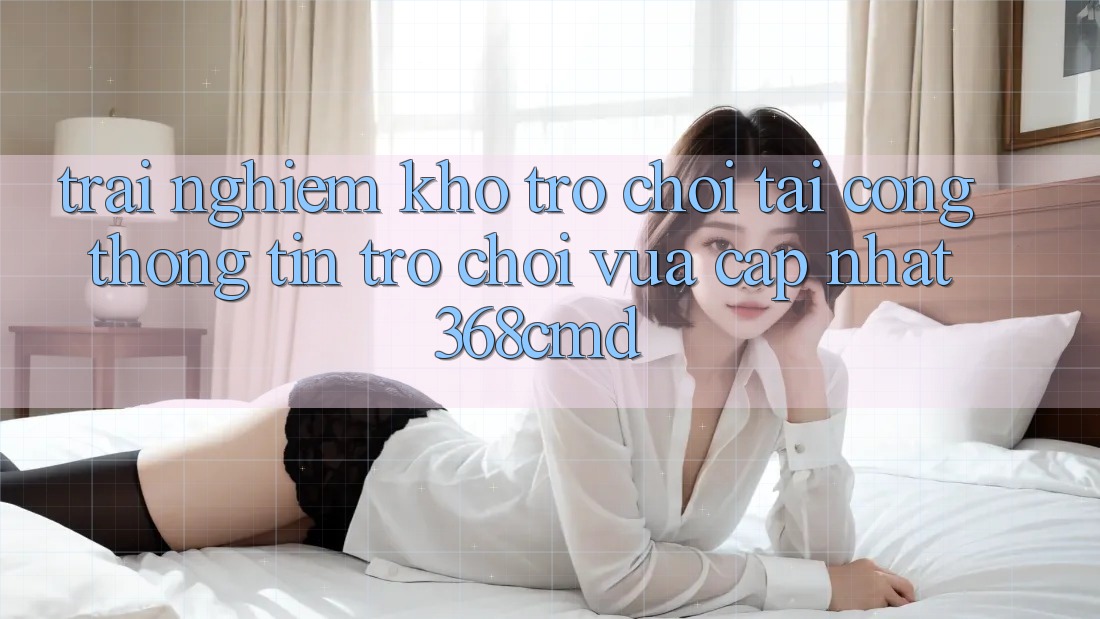 Trải nghiệm Kho Trò Chơi Tại “Cổng thông tin Trò chơi Vừa cập nhật” 368cmd