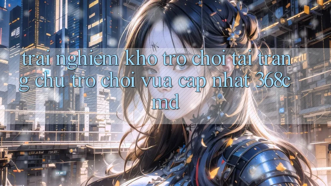Trải nghiệm Kho Trò Chơi Tại “Trang chủ Trò chơi Vừa cập nhật” 368cmd Trải nghiệm Kho Trò Chơi Tại “Trang chủ Trò chơi Vừa cập nhật” 368cmd