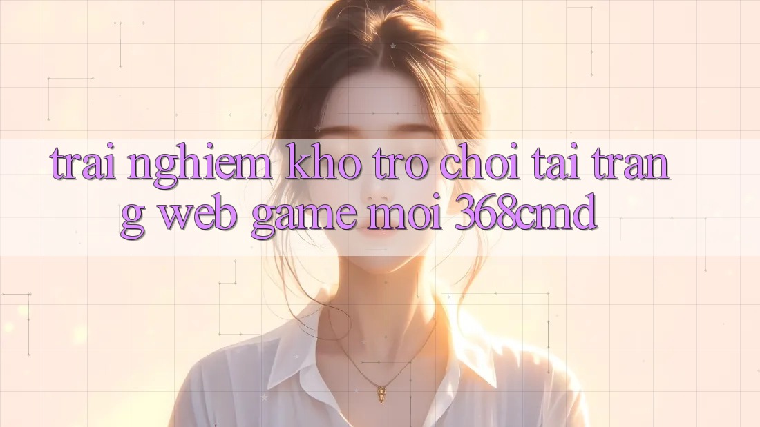 Trải nghiệm Kho Trò Chơi Tại “Trang web Game Mới” 368cmd