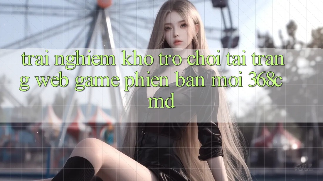 Trải nghiệm Kho Trò Chơi Tại “Trang web Game Phiên bản mới” 368cmd Trải nghiệm Kho Trò Chơi Tại “Trang web Game Phiên bản mới” 368cmd