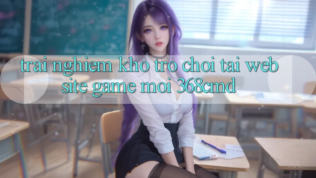 Trải nghiệm Kho Trò Chơi Tại “Website Game Mới” 368cmd Trải nghiệm Kho Trò Chơi Tại “Website Game Mới” 368cmd