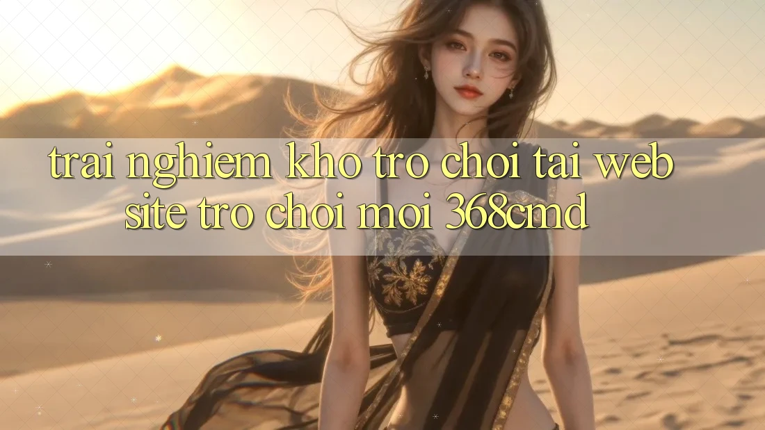 Trải nghiệm Kho Trò Chơi Tại “Website Trò chơi Mới” 368cmd Trải nghiệm Kho Trò Chơi Tại “Website Trò chơi Mới” 368cmd
