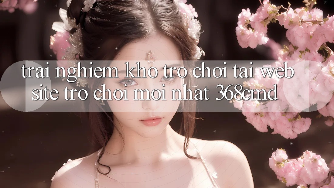 Trải nghiệm Kho Trò Chơi Tại “Website Trò chơi Mới nhất” 368cmd Trải nghiệm Kho Trò Chơi Tại “Website Trò chơi Mới nhất” 368cmd