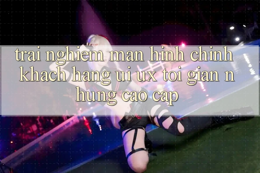 Trải Nghiệm Màn hình chính Khách hàng (UI/UX) Tối Giản Nhưng Cao cấp Trải Nghiệm Màn hình chính Khách hàng (UI/UX) Tối Giản Nhưng Cao cấp