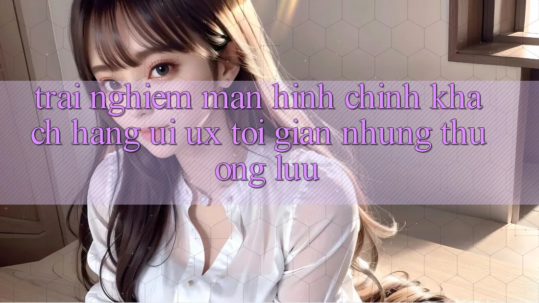 Trải Nghiệm Màn hình chính Khách hàng (UI/UX) Tối Giản Nhưng Thượng lưu Trải Nghiệm Màn hình chính Khách hàng (UI/UX) Tối Giản Nhưng Thượng lưu
