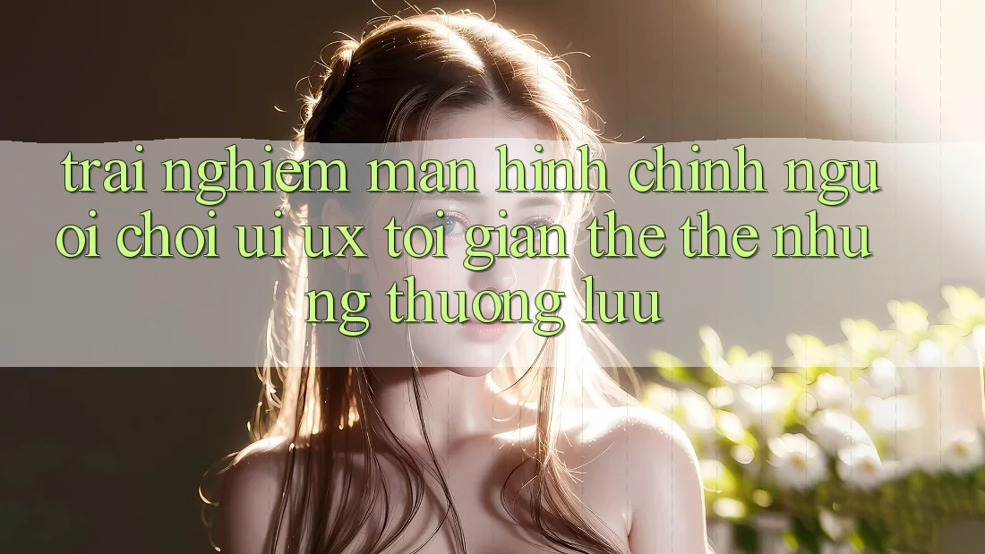 Trải Nghiệm Màn hình chính Người chơi (UI/UX) Tối Giản Thế thế nhưng Thượng lưu