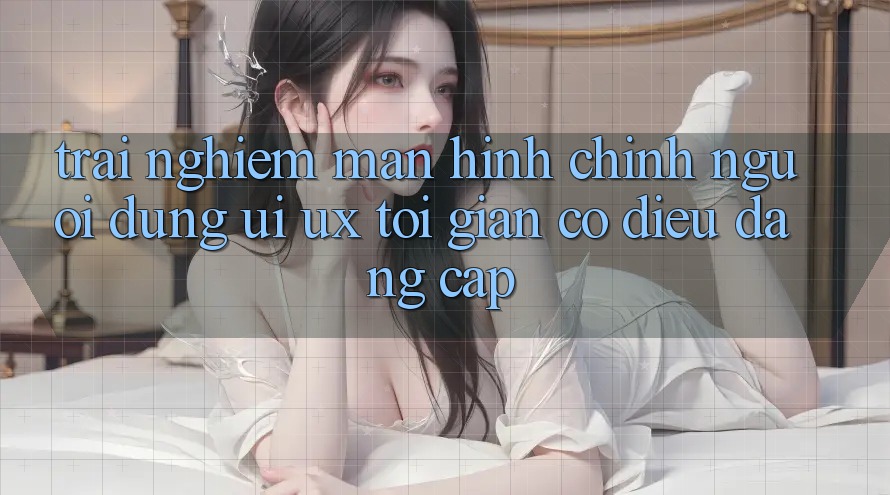 Trải Nghiệm Màn hình chính Người Dùng (UI/UX) Tối Giản Có điều Đẳng cấp Trải Nghiệm Màn hình chính Người Dùng (UI/UX) Tối Giản Có điều Đẳng cấp