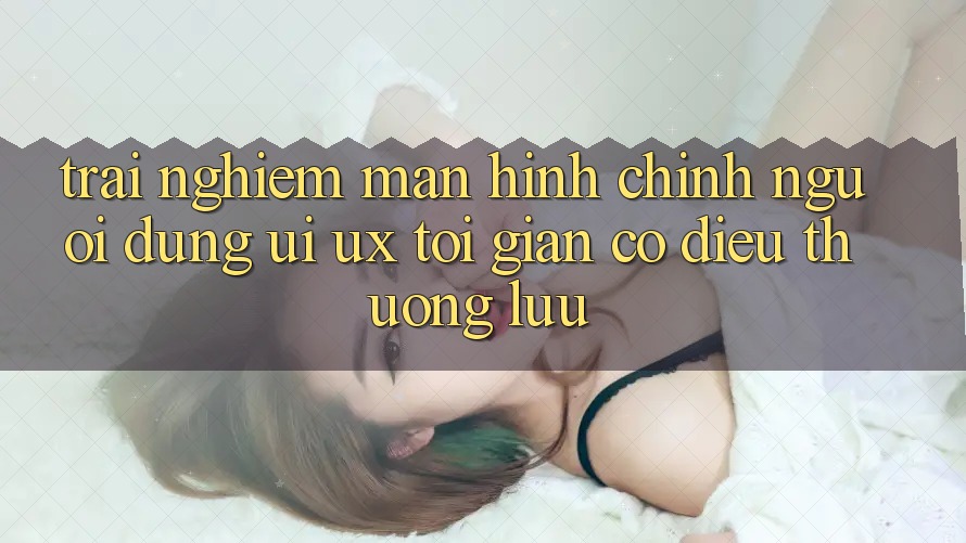 Trải Nghiệm Màn hình chính Người Dùng (UI/UX) Tối Giản Có điều Thượng lưu