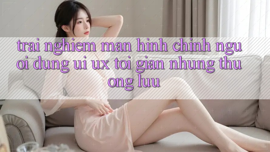 Trải Nghiệm Màn hình chính Người Dùng (UI/UX) Tối Giản Nhưng Thượng lưu Trải Nghiệm Màn hình chính Người Dùng (UI/UX) Tối Giản Nhưng Thượng lưu