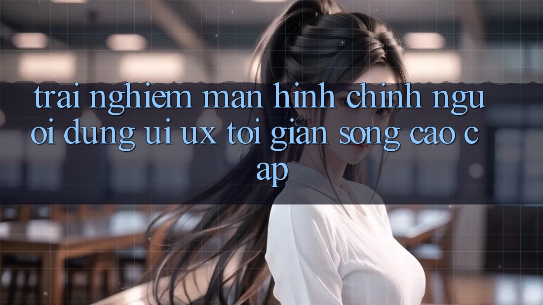 Trải Nghiệm Màn hình chính Người Dùng (UI/UX) Tối Giản Song Cao cấp Trải Nghiệm Màn hình chính Người Dùng (UI/UX) Tối Giản Song Cao cấp