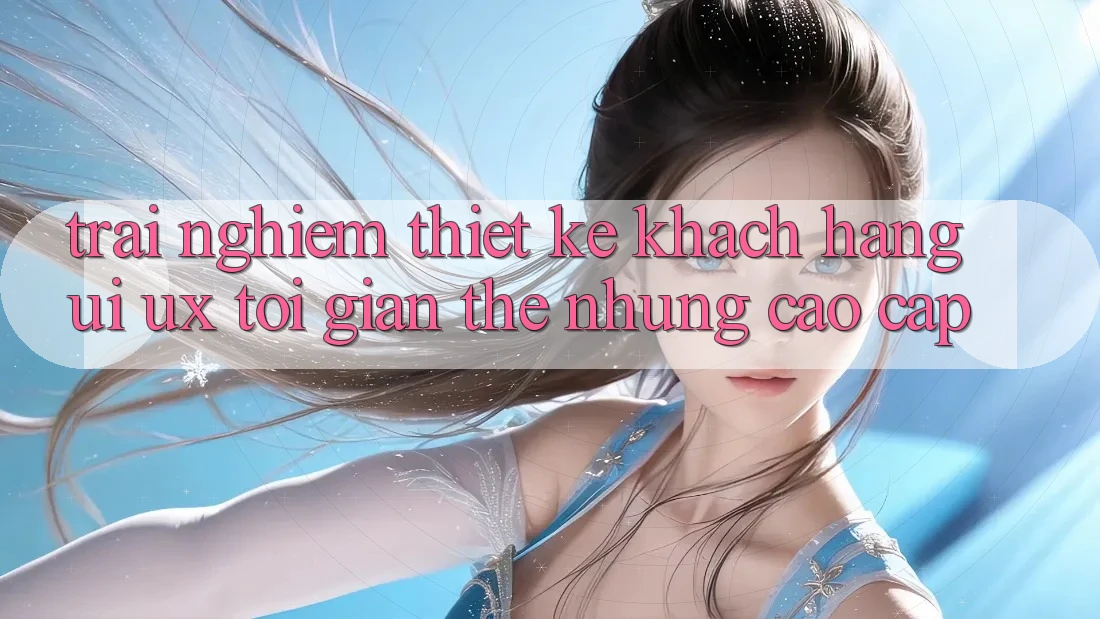Trải Nghiệm Thiết kế Khách hàng (UI/UX) Tối Giản Thế nhưng Cao cấp Trải Nghiệm Thiết kế Khách hàng (UI/UX) Tối Giản Thế nhưng Cao cấp