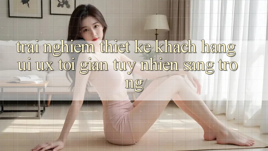 Trải Nghiệm Thiết kế Khách hàng (UI/UX) Tối Giản Tuy nhiên Sang trọng