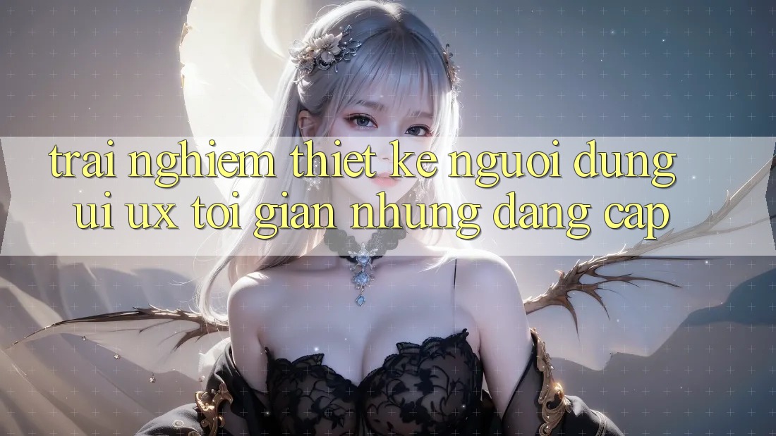 Trải Nghiệm Thiết kế Người Dùng (UI/UX) Tối Giản Nhưng Đẳng Cấp Trải Nghiệm Thiết kế Người Dùng (UI/UX) Tối Giản Nhưng Đẳng Cấp