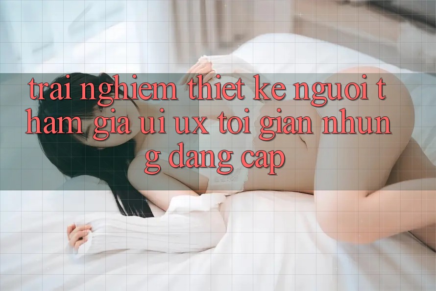 Trải nghiệm Thiết kế Người tham gia (UI/UX) Tối Giản Nhưng Đẳng Cấp Trải nghiệm Thiết kế Người tham gia (UI/UX) Tối Giản Nhưng Đẳng Cấp