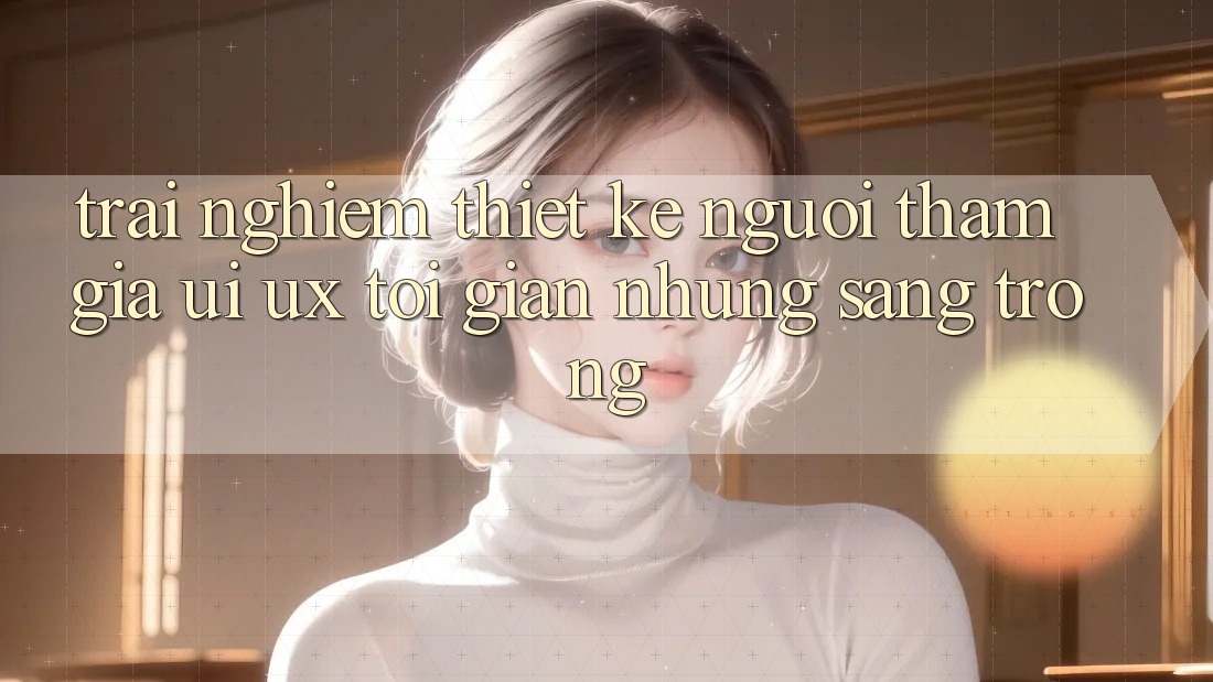 Trải Nghiệm Thiết kế Người tham gia (UI/UX) Tối Giản Nhưng Sang trọng