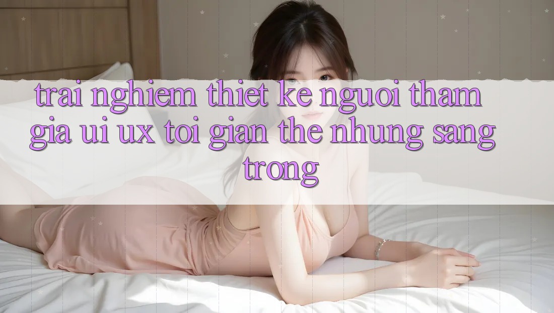 Trải nghiệm Thiết kế Người tham gia (UI/UX) Tối Giản Thế nhưng Sang trọng