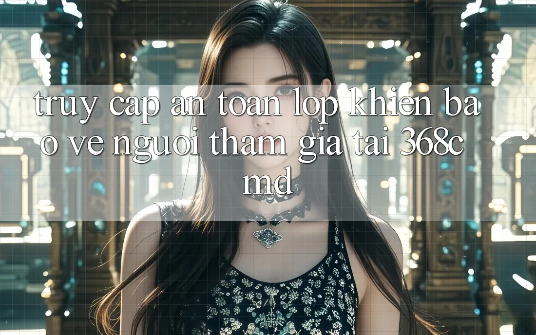 “Truy Cập An Toàn” – Lớp Khiên Bảo Vệ Người tham gia Tại 368cmd “Truy Cập An Toàn” – Lớp Khiên Bảo Vệ Người tham gia Tại 368cmd