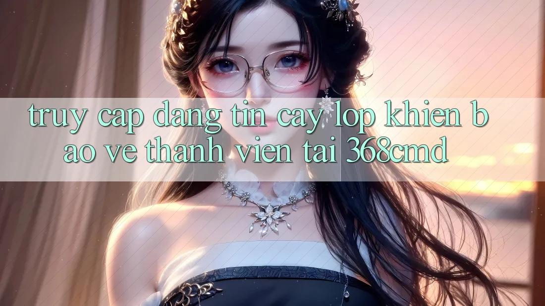 “Truy Cập Đáng tin cậy” – Lớp Khiên Bảo Vệ Thành viên Tại 368cmd