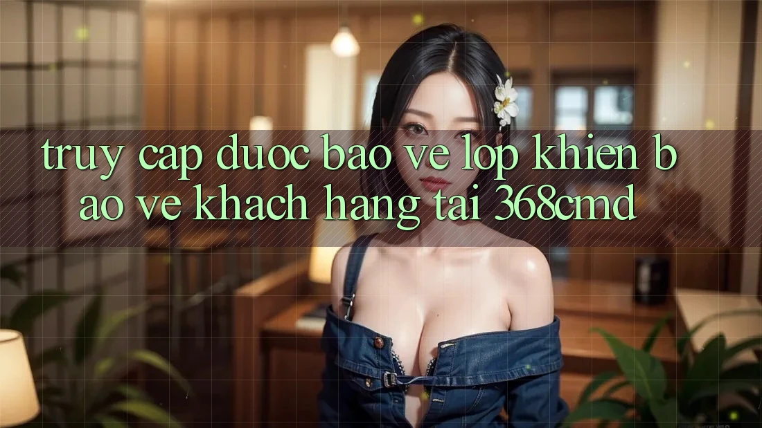 “Truy Cập Được bảo vệ” – Lớp Khiên Bảo Vệ Khách hàng Tại 368cmd “Truy Cập Được bảo vệ” – Lớp Khiên Bảo Vệ Khách hàng Tại 368cmd