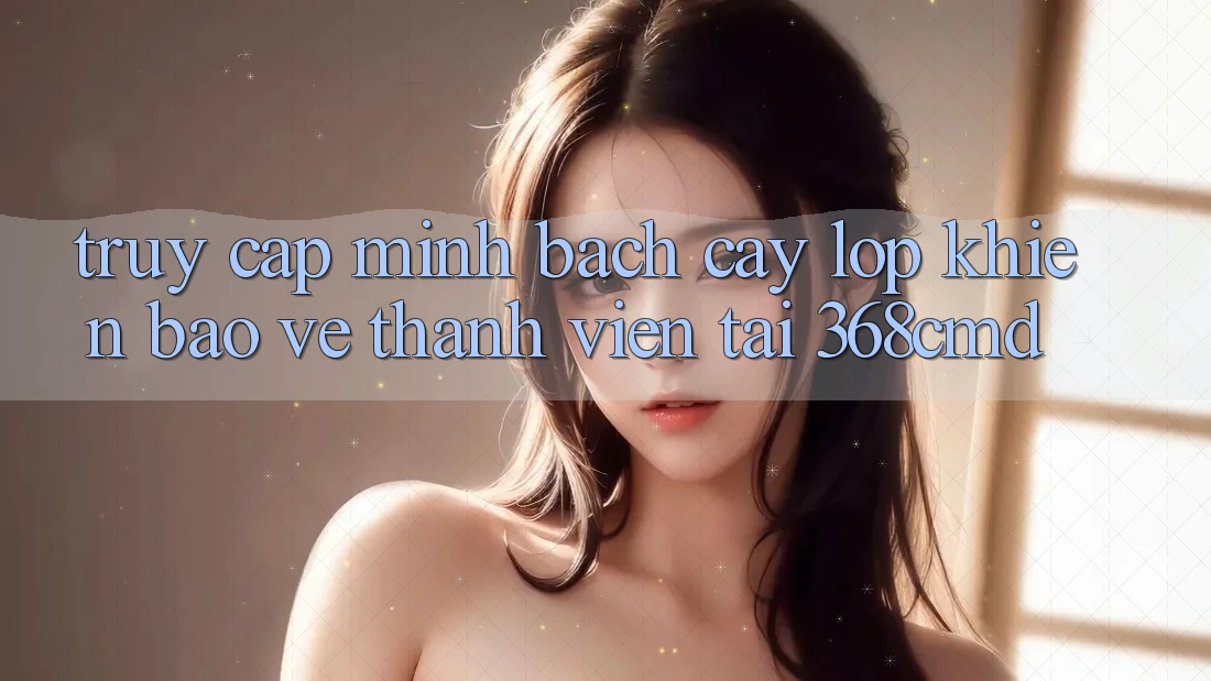 “Truy Cập Minh bạch cậy” – Lớp Khiên Bảo Vệ Thành viên Tại 368cmd “Truy Cập Minh bạch cậy” – Lớp Khiên Bảo Vệ Thành viên Tại 368cmd