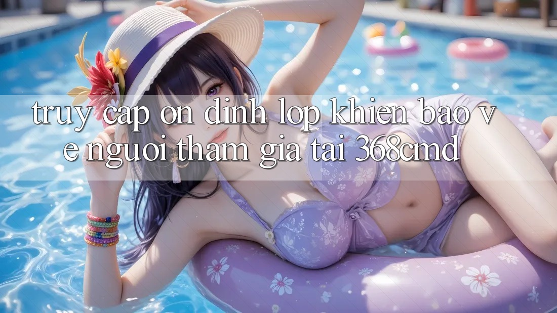 “Truy Cập Ổn định” – Lớp Khiên Bảo Vệ Người tham gia Tại 368cmd “Truy Cập Ổn định” – Lớp Khiên Bảo Vệ Người tham gia Tại 368cmd