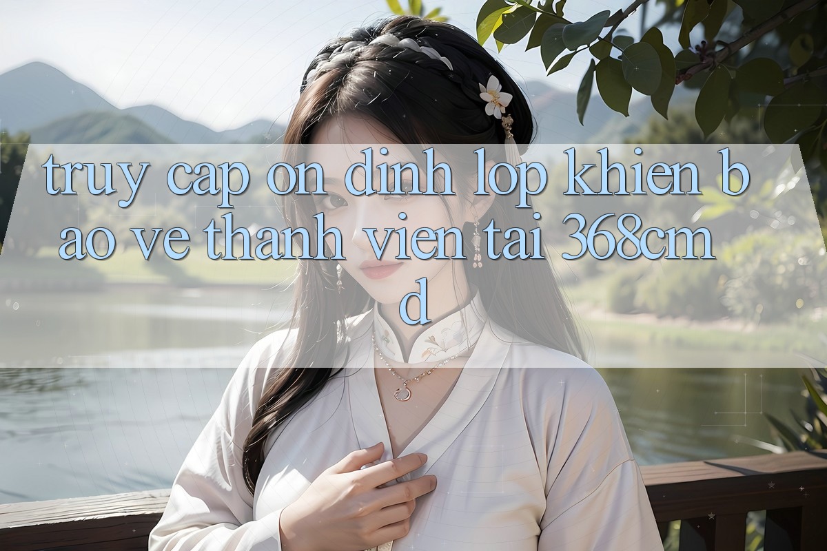 “Truy Cập Ổn định” – Lớp Khiên Bảo Vệ Thành viên Tại 368cmd “Truy Cập Ổn định” – Lớp Khiên Bảo Vệ Thành viên Tại 368cmd