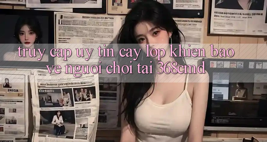 “Truy Cập Uy tín cậy” – Lớp Khiên Bảo Vệ Người Chơi Tại 368cmd “Truy Cập Uy tín cậy” – Lớp Khiên Bảo Vệ Người Chơi Tại 368cmd