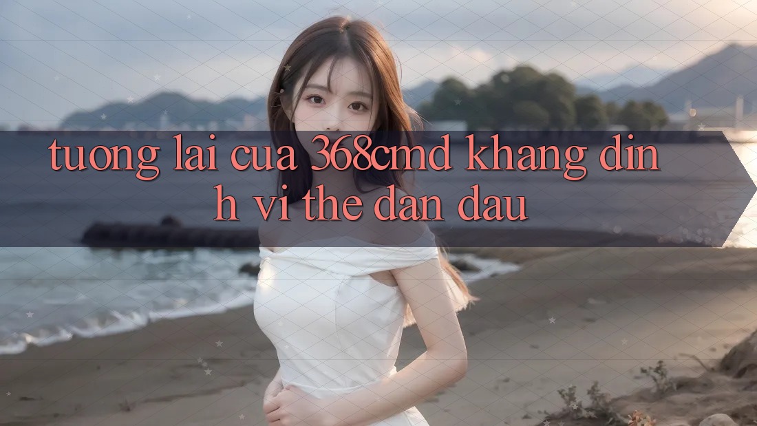 Tương Lai Của 368cmd: Khẳng Định Vị Thế Dẫn Đầu Tương Lai Của 368cmd: Khẳng Định Vị Thế Dẫn Đầu