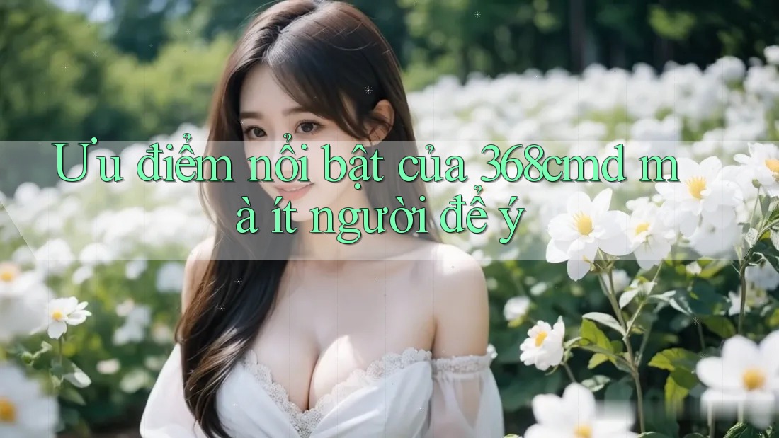 Ưu điểm nổi bật của 368cmd mà ít người để ý Ưu điểm nổi bật của 368cmd mà ít người để ý