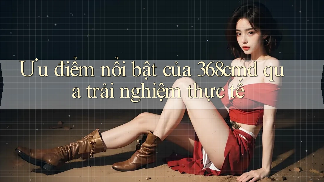 Ưu điểm nổi bật của 368cmd qua trải nghiệm thực tế Ưu điểm nổi bật của 368cmd qua trải nghiệm thực tế