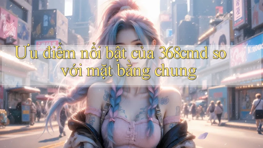 Ưu điểm nổi bật của 368cmd so với mặt bằng chung Ưu điểm nổi bật của 368cmd so với mặt bằng chung