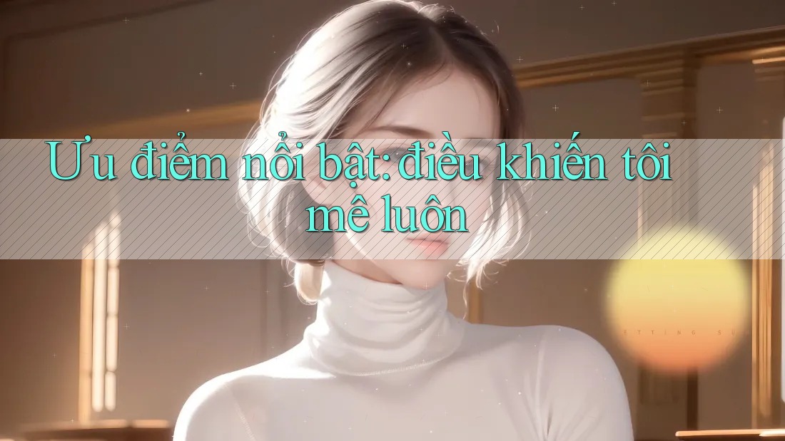 Ưu điểm nổi bật: điều khiến tôi mê luôn Ưu điểm nổi bật: điều khiến tôi mê luôn