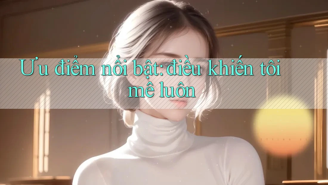 Ưu điểm nổi bật: điều khiến tôi mê luôn Ưu điểm nổi bật: điều khiến tôi mê luôn