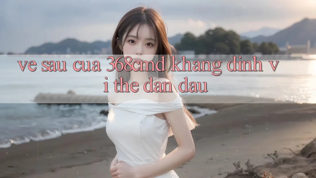 Về sau Của 368cmd: Khẳng Định Vị Thế Dẫn Đầu Về sau Của 368cmd: Khẳng Định Vị Thế Dẫn Đầu